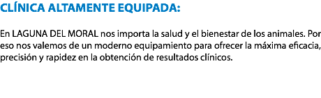 CLÍNICA ALTAMENTE EQUIPADA: En LAGUNA DEL MORAL nos importa la salud y el bienestar de los animales. Por eso nos valemos de un moderno equipamiento para ofrecer la máxima eficacia, precisión y rapidez en la obtención de resultados clínicos. 