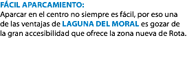 FÁCIL APARCAMIENTO: Aparcar en el centro no siempre es fácil, por eso una de las ventajas de LAGUNA DEL MORAL es gozar de la gran accesibilidad que ofrece la zona nueva de Rota. 