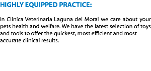 HIGHLY EQUIPPED PRACTICE: In Clínica Veterinaria Laguna del Moral we care about your pets health and welfare. We have the latest selection of toys and tools to offer the quickest, most efficient and most
accurate clinical results. 