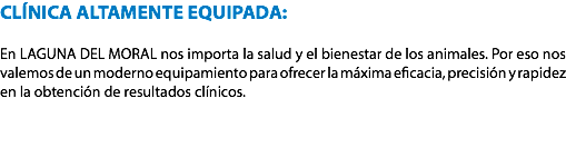 CLÍNICA ALTAMENTE EQUIPADA: En LAGUNA DEL MORAL nos importa la salud y el bienestar de los animales. Por eso nos valemos de un moderno equipamiento para ofrecer la máxima eficacia, precisión y rapidez en la obtención de resultados clínicos. 