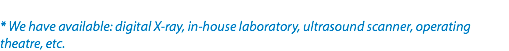 
* We have available: digital X-ray, in-house laboratory, ultrasound scanner, operating
theatre, etc.