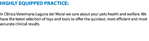 HIGHLY EQUIPPED PRACTICE: In Clínica Veterinaria Laguna del Moral we care about your pets health and welfare. We
have the latest selection of toys and tools to offer the quickest, most efficient and most
accurate clinical results. 